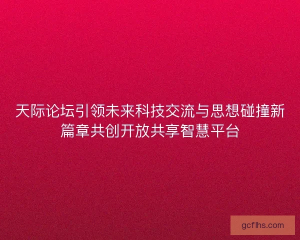 天际论坛引领未来科技交流与思想碰撞新篇章共创开放共享智慧平台