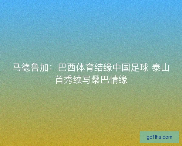 马德鲁加：巴西体育结缘中国足球 泰山首秀续写桑巴情缘