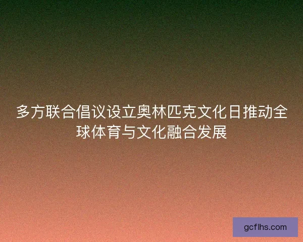 多方联合倡议设立奥林匹克文化日推动全球体育与文化融合发展
