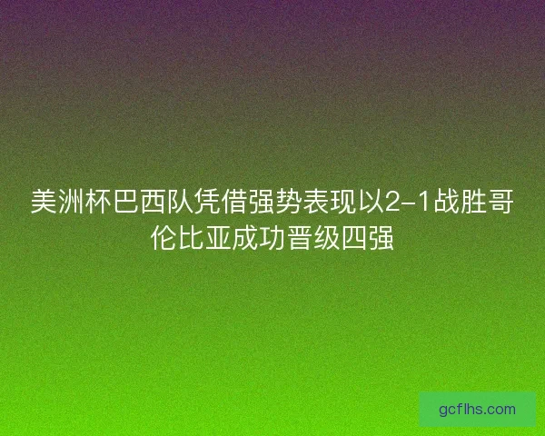 美洲杯巴西队凭借强势表现以2-1战胜哥伦比亚成功晋级四强