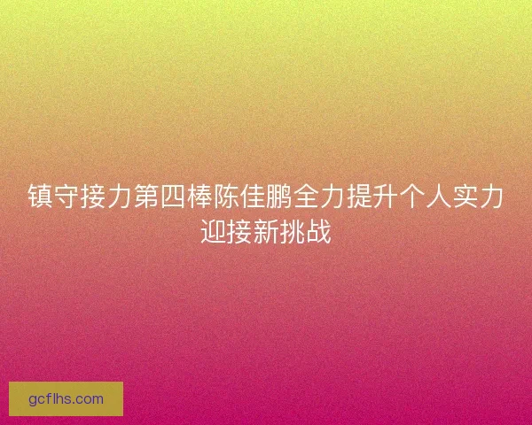 镇守接力第四棒陈佳鹏全力提升个人实力迎接新挑战