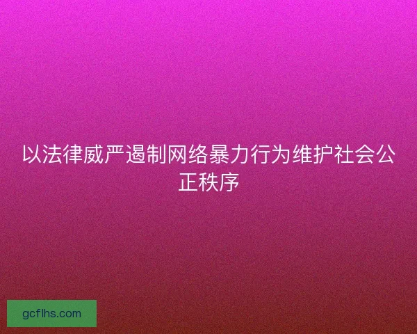 以法律威严遏制网络暴力行为维护社会公正秩序